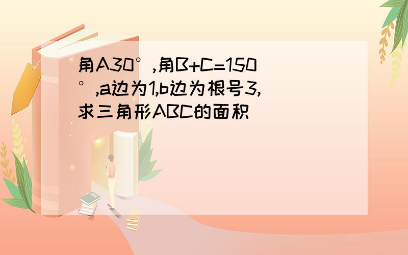 角A30°,角B+C=150°,a边为1,b边为根号3,求三角形ABC的面积