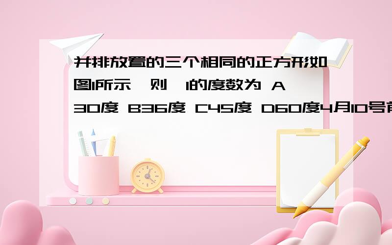 并排放置的三个相同的正方形如图1所示,则∠1的度数为 A30度 B36度 C45度 D60度4月10号前回答.