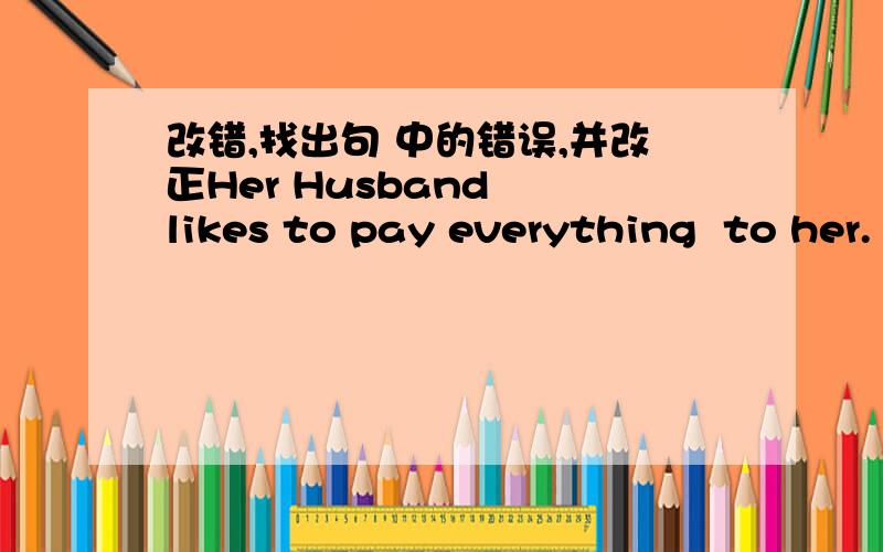 改错,找出句 中的错误,并改正Her Husband  likes to pay everything  to her. There are many kind of  things in the supermarket .How many is the coffee ?I need much potatoes.The chicken is six dollar a kilo.I'd like half a kilo  dumplings.I ca