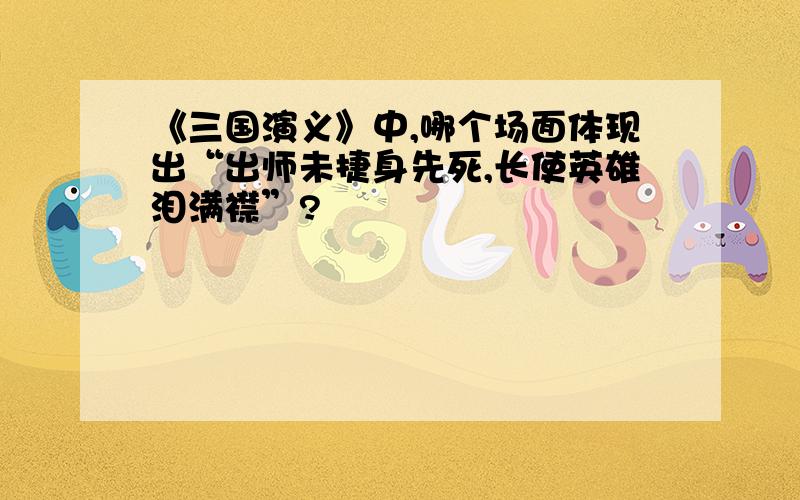 《三国演义》中,哪个场面体现出“出师未捷身先死,长使英雄泪满襟”?