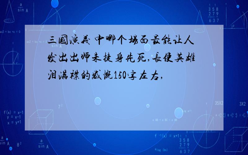 三国演义 中哪个场面最能让人发出出师未捷身先死,长使英雄泪满襟的感慨150字左右,