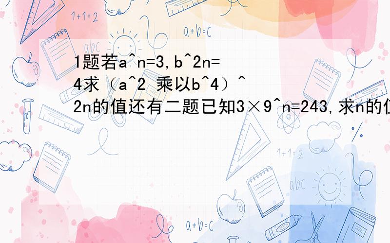 1题若a^n=3,b^2n=4求（a^2 乘以b^4）^2n的值还有二题已知3×9^n=243,求n的值