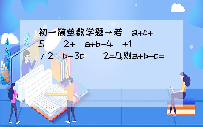 初一简单数学题→若（a+c+5）^2+|a+b-4|+1/2(b-3c)^2=0,则a+b-c=_____若（a+c+5）^2+|a+b-4|+1/2(b-3c)^2=0,则a+b-c=_____我就是解得好费劲那还没学过解三元方程那 3L:是的