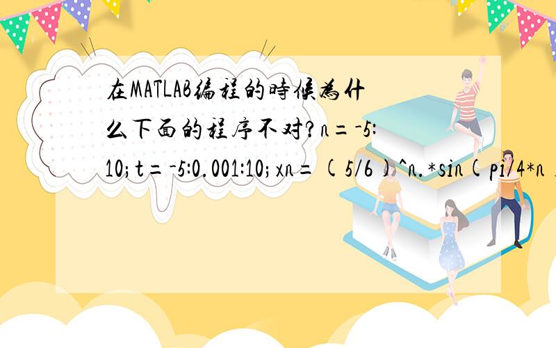 在MATLAB编程的时候为什么下面的程序不对?n=-5:10;t=-5:0.001:10;xn=(5/6)^n.*sin(pi/4*n);xt=(5/6)^t.*sin(pi/4*t);stem(n,xn,'k.');hold onplot(t,xt,'--');axis([-5 10 -1.1 1.1]);set(gca,'ytick',[-1 0 1]);grid on应该是指数函数与三角