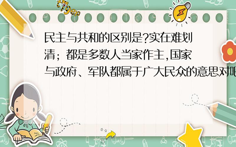 民主与共和的区别是?实在难划清；都是多数人当家作主,国家与政府、军队都属于广大民众的意思对吧?有什么实际区别?说一些具体的应用吧.与民主共和相对立的是君主专制对吧?那民主共和