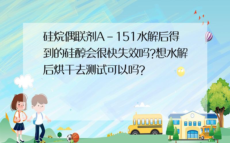 硅烷偶联剂A-151水解后得到的硅醇会很快失效吗?想水解后烘干去测试可以吗?