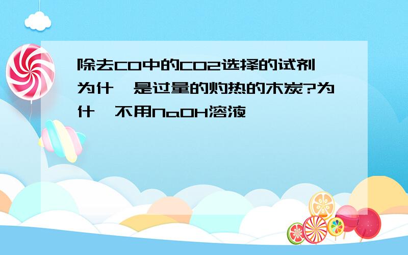 除去CO中的CO2选择的试剂为什麽是过量的灼热的木炭?为什麽不用NaOH溶液