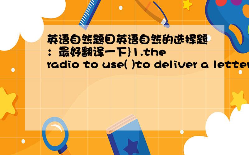 英语自然题目英语自然的选择题：最好翻译一下}1.the radio to use( )to deliver a letter an interest;The Street corner traffic kughts use( )to deliver a letter an interest and the books and newspapers use( )A.Writing B.Light C.Voice D