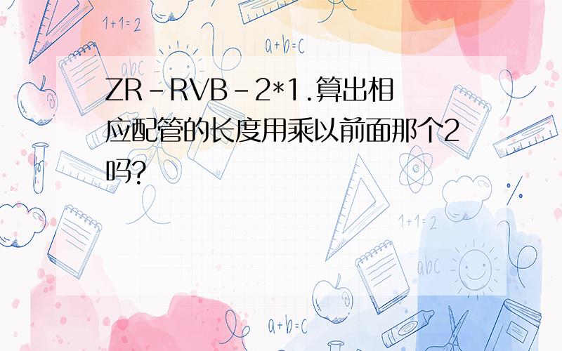 ZR-RVB-2*1.算出相应配管的长度用乘以前面那个2吗?