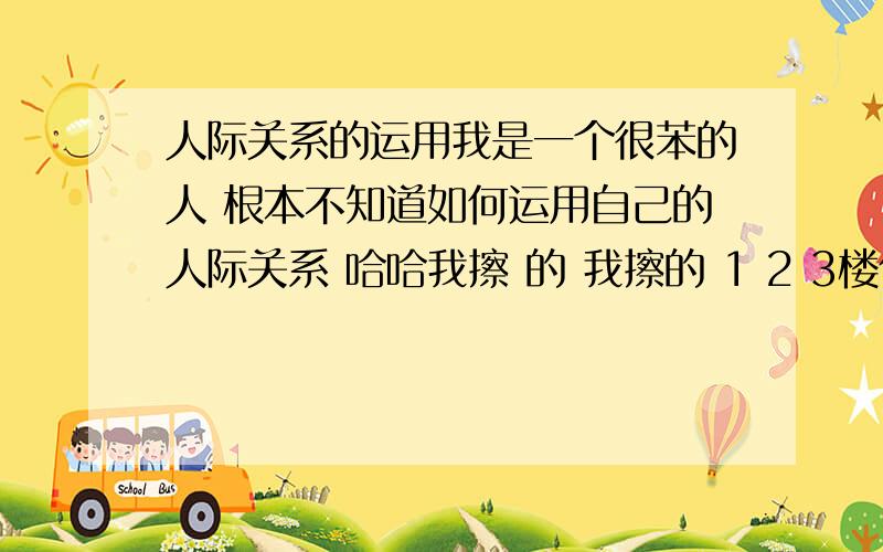 人际关系的运用我是一个很苯的人 根本不知道如何运用自己的人际关系 哈哈我擦 的 我擦的 1 2 3楼你们在说什么 我问的是如何运用人际关系