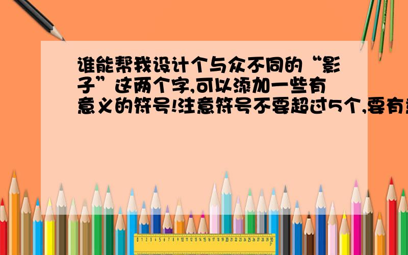 谁能帮我设计个与众不同的“影子”这两个字,可以添加一些有意义的符号!注意符号不要超过5个,要有意义的!反正就是繁体的或者简体都可以啦!就是要有个性就行!符号怎样的都行了