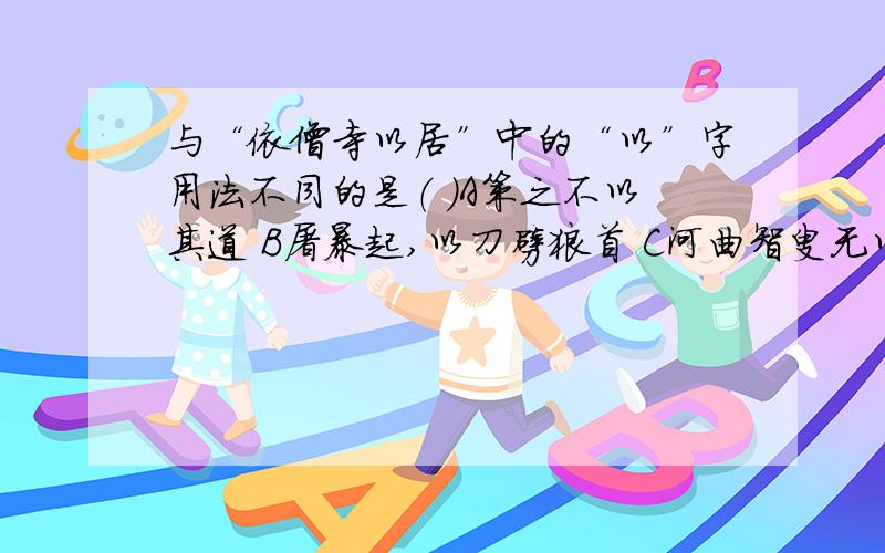 与“依僧寺以居”中的“以”字用法不同的是（ ）A策之不以其道 B屠暴起,以刀劈狼首 C河曲智叟无以应 D宅边有五柳树,因以为号焉 这道题是多选,答案最少是两个!