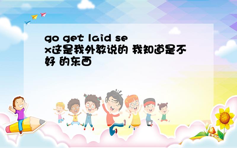 go get laid sex这是我外教说的 我知道是不好 的东西