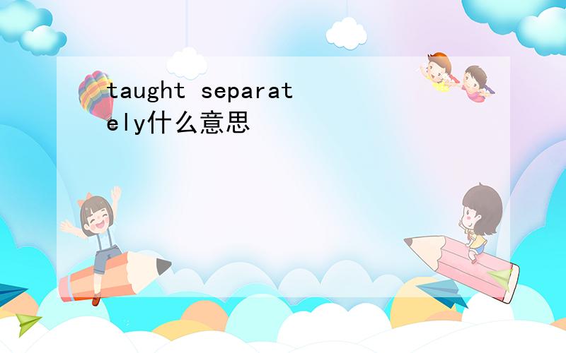 taught separately什么意思