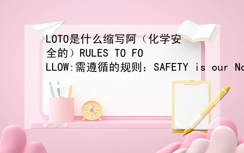 LOTO是什么缩写阿（化学安全的）RULES TO FOLLOW:需遵循的规则：SAFETY is our No.1 priority so always follow ARC safety rules 安全第一,所以我们始终要遵循奥麒责任关怀安全规则• Safe Work安全工作• L