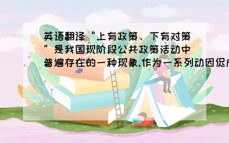 英语翻译“上有政策、下有对策”是我国现阶段公共政策活动中普遍存在的一种现象.作为一系列动因促成的结果,“上有政策、下有对策”的深层次根源是中央政府与地方政府之间的利益差