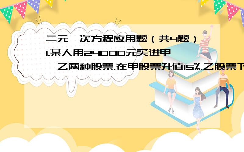 二元一次方程应用题（共4题）1.某人用24000元买进甲、乙两种股票，在甲股票升值15%，乙股票下跌10%时卖出，共盈利1350元，试问某人买的甲、乙股票各是多少元？2.一张方桌由一个桌面、四