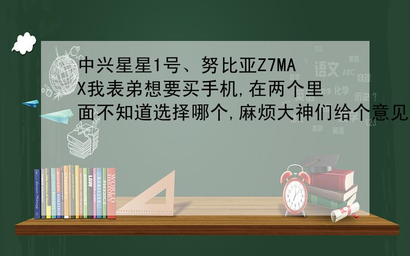 中兴星星1号、努比亚Z7MAX我表弟想要买手机,在两个里面不知道选择哪个,麻烦大神们给个意见：星星1号、努比亚Z7MAX .:-)