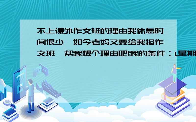 不上课外作文班的理由我休息时间很少,如今老妈又要给我报作文班,帮我想个理由吧!我的条件：1.星期六全天有课.2.3.最好在09.3.12下午5：30之前回复,联结我的实际情况.