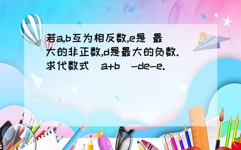 若a,b互为相反数,e是 最大的非正数,d是最大的负数.求代数式（a+b)-de-e.