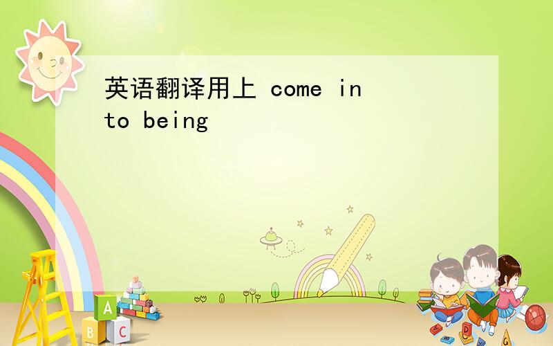 英语翻译用上 come into being