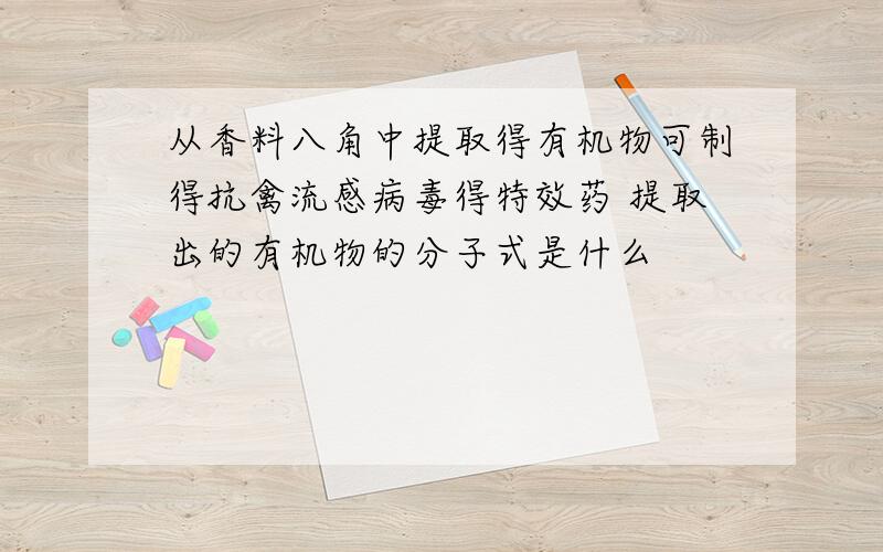 从香料八角中提取得有机物可制得抗禽流感病毒得特效药 提取出的有机物的分子式是什么