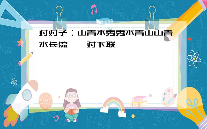 对对子：山青水秀秀水青山山青水长流……对下联