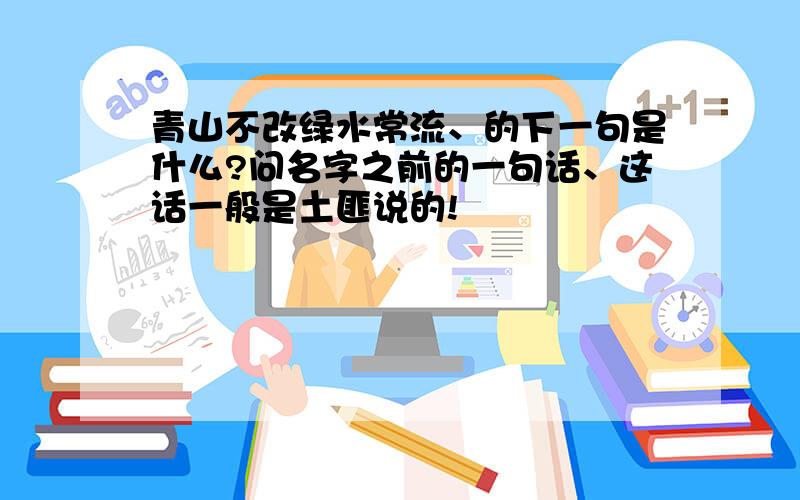 青山不改绿水常流、的下一句是什么?问名字之前的一句话、这话一般是土匪说的!