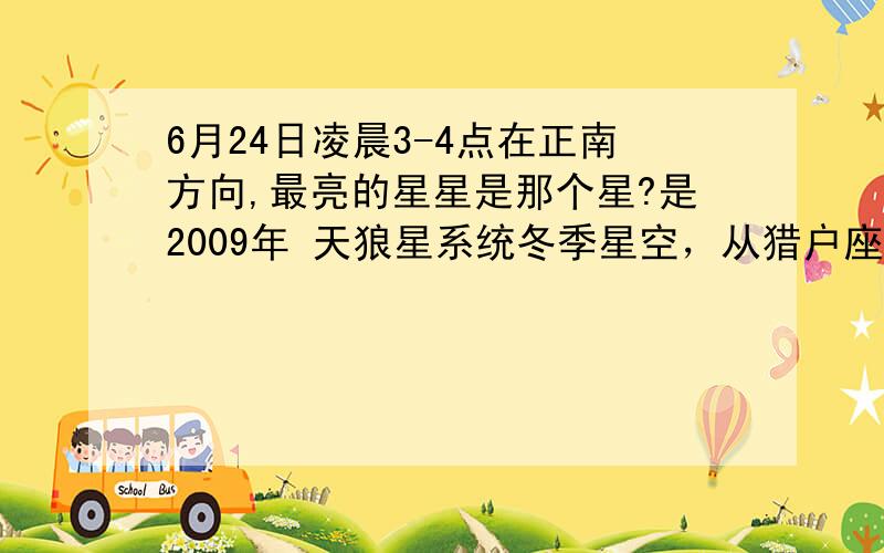 6月24日凌晨3-4点在正南方向,最亮的星星是那个星?是2009年 天狼星系统冬季星空，从猎户座三星向东南方向看去，一颗全天最亮的恒星在那里放射着光芒。它就是大犬座α星，我国古代也叫它