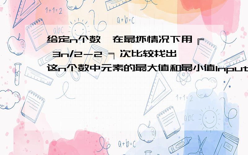 给定n个数,在最坏情况下用╔ 3n/2－2 ╕次比较找出这n个数中元素的最大值和最小值Input包含多组测试数据.每组测试数据的第一个元素是整数的个数n,接下来是n个整数.0表示结束. n