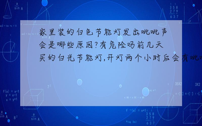 家里装的白色节能灯发出呲呲声会是哪些原因?有危险吗前几天买的白光节能灯,开灯两个小时后会有呲呲声,就怕会爆炸,什么原因?有没有危险?灯光不会闪烁,隔一阵子响一会儿.