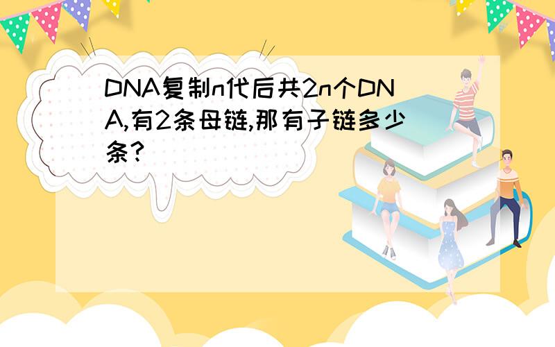 DNA复制n代后共2n个DNA,有2条母链,那有子链多少条?