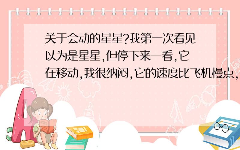 关于会动的星星?我第一次看见以为是星星,但停下来一看,它在移动,我很纳闷,它的速度比飞机慢点,但不是飞机（因为飞机的灯光是一闪一闪的）,请问那是什么东西?我感觉好象是地球发送至