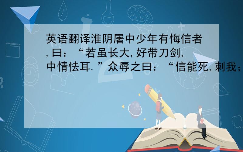 英语翻译淮阴屠中少年有悔信者,曰：“若虽长大,好带刀剑,中情怯耳.”众辱之曰：“信能死,刺我；不能死,出我袴下.”于是信孰视之,俛出袴下,蒲伏.一市人皆笑信,以为怯.