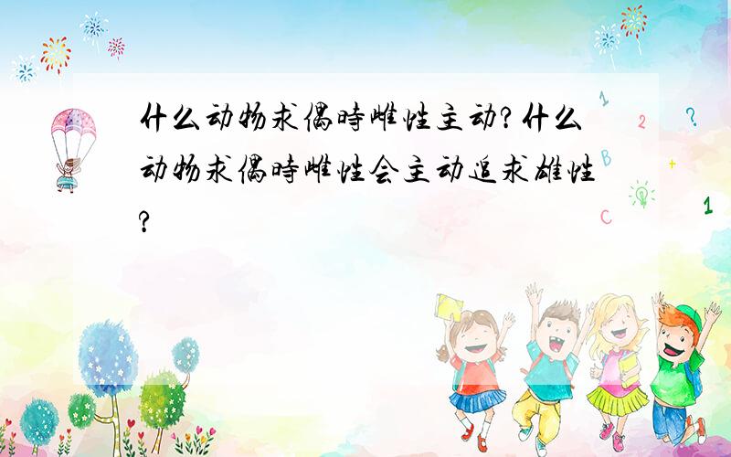 什么动物求偶时雌性主动?什么动物求偶时雌性会主动追求雄性?