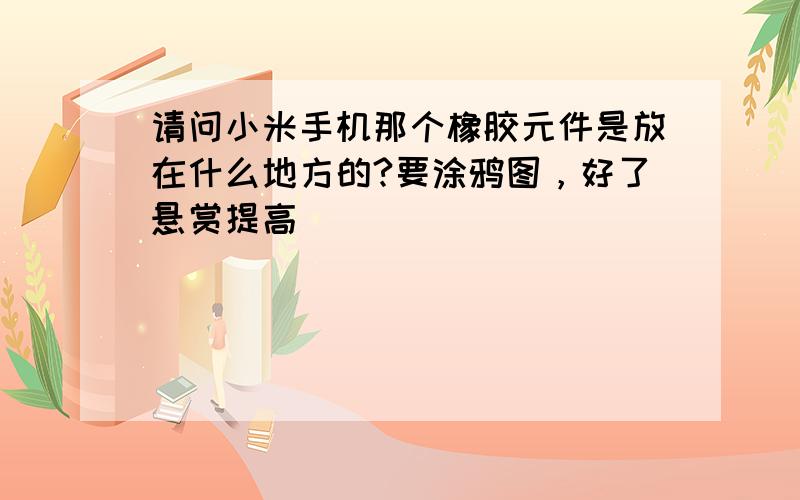 请问小米手机那个橡胶元件是放在什么地方的?要涂鸦图，好了悬赏提高