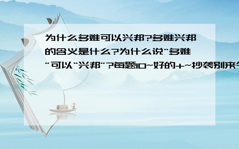 为什么多难可以兴邦?多难兴邦的含义是什么?为什么说“多难”可以“兴邦”?每题10~好的+~抄袭别来今天答完，今天之内关，答完有追加分.