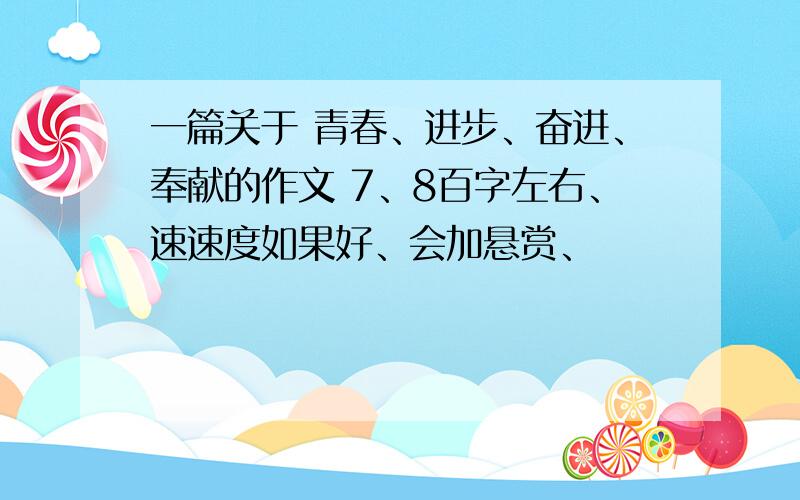 一篇关于 青春、进步、奋进、奉献的作文 7、8百字左右、速速度如果好、会加悬赏、