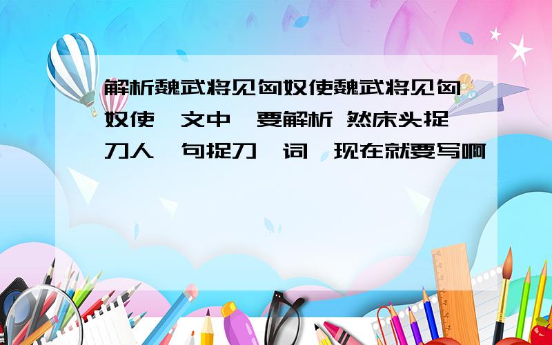 解析魏武将见匈奴使魏武将见匈奴使一文中,要解析 然床头捉刀人一句捉刀一词,现在就要写啊