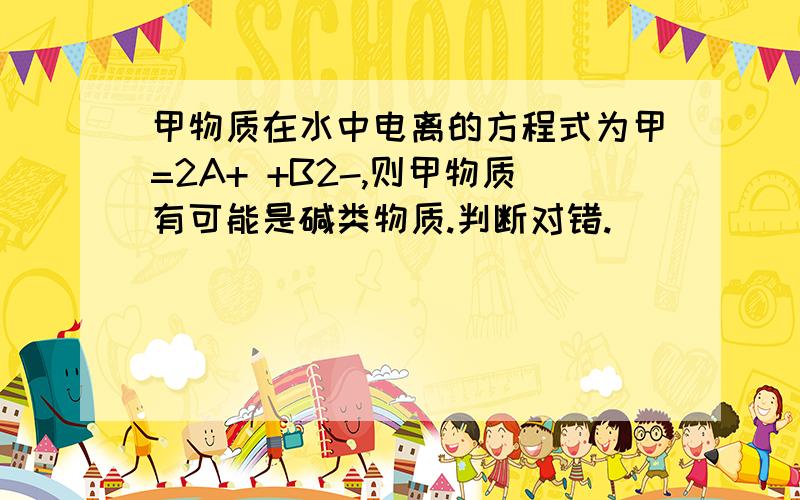 甲物质在水中电离的方程式为甲=2A+ +B2-,则甲物质有可能是碱类物质.判断对错.