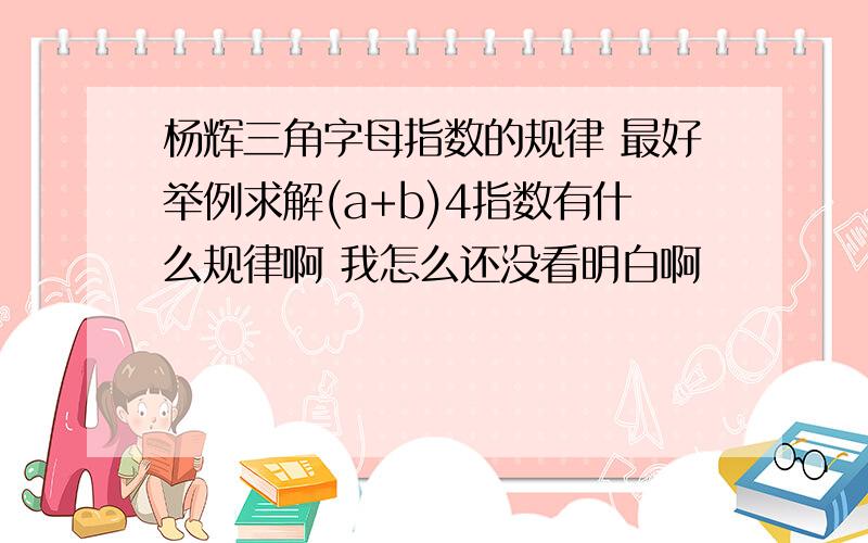 杨辉三角字母指数的规律 最好举例求解(a+b)4指数有什么规律啊 我怎么还没看明白啊