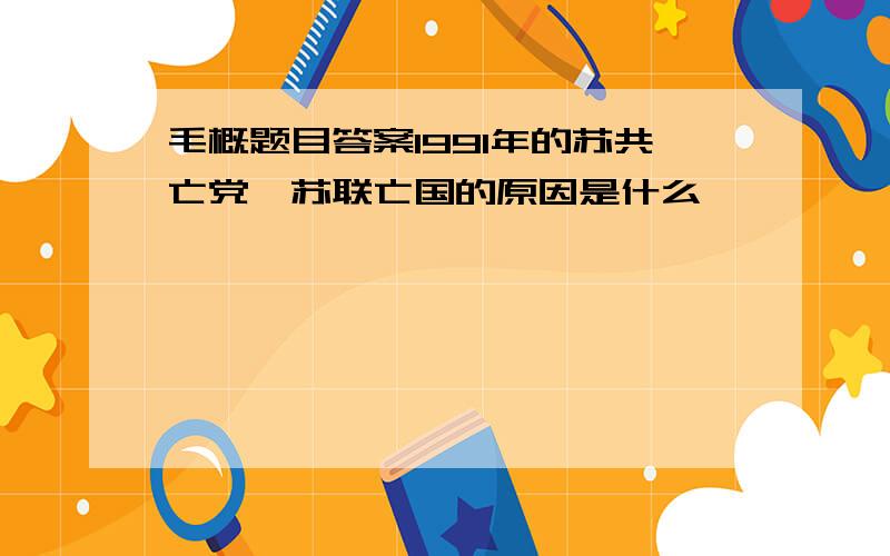 毛概题目答案1991年的苏共亡党,苏联亡国的原因是什么