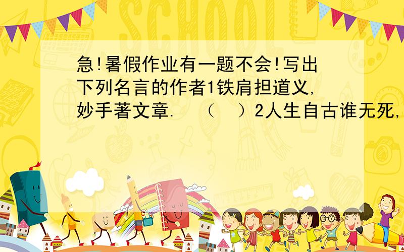 急!暑假作业有一题不会!写出下列名言的作者1铁肩担道义,妙手著文章.  （  ）2人生自古谁无死,留取丹心照汗青.  （  ）3但使龙城飞将在,不教胡马度阴山.  （  ）4出师未捷身先死,长使英雄泪