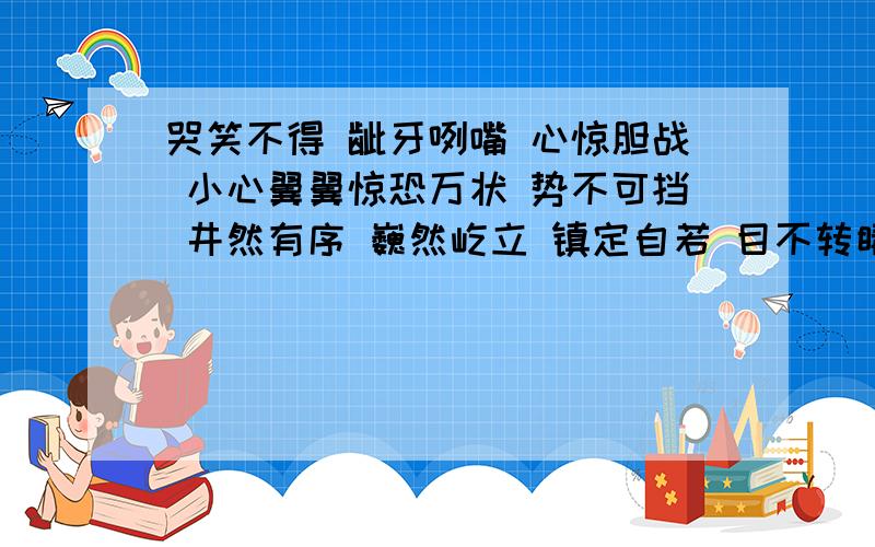 哭笑不得 龇牙咧嘴 心惊胆战 小心翼翼惊恐万状 势不可挡 井然有序 巍然屹立 镇定自若 目不转睛 漫不经心 高兴采烈（1）、（ ）和（ ）是近义词.（2）、（ ）是描写人物表情的词语.（3）