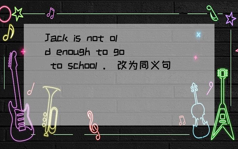 Jack is not old enough to go to school .（改为同义句）