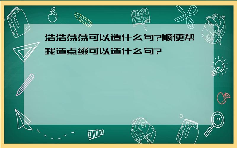 浩浩荡荡可以造什么句?顺便帮我造点缀可以造什么句?