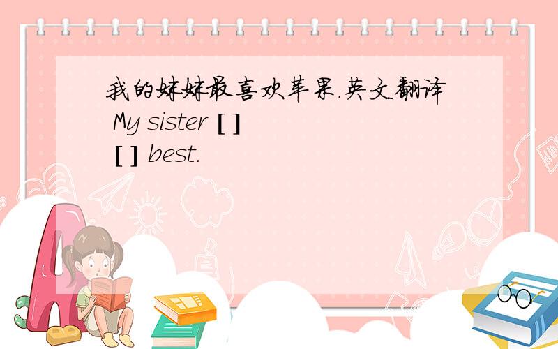 我的妹妹最喜欢苹果.英文翻译 My sister [ ] [ ] best.