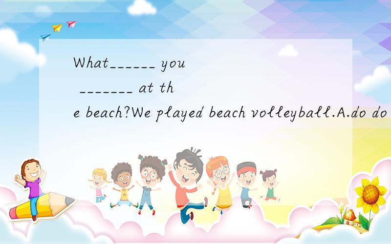 What______ you _______ at the beach?We played beach volleyball.A.do do B.are doing C.did doD.were do