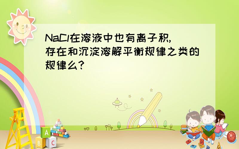 NaCl在溶液中也有离子积,存在和沉淀溶解平衡规律之类的规律么?