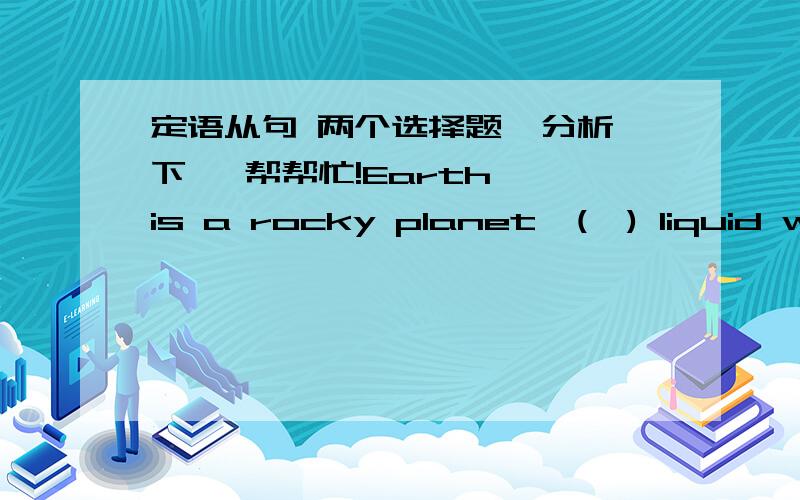 定语从句 两个选择题  分析下   帮帮忙!Earth is a rocky planet  (  ) liquid water ,which is necessary for life答案是 where  为什么呢?这个句子怎么翻译 我觉得从句是缺少成分的呀!可是答案很奇怪啊Nowadaystee